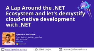 A Lap Around the .NET
Ecosystem and let's demystify
cloud-native development
with .NET
Cloud Solution Architect, App Dev
Microsoft APAC
@Kokkisajee
Sajeetharan Sinnathurai
www.Sajeetharan.com @kokkisajee sasinnat@Microsoft.com
 