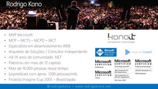 • MVP Microsoft
• MCP – MCTS – MCPD – MCT
• Especialista em desenvolvimento WEB
• Arquiteto de Soluções / Consultor Independente
• Há 14 anos de comunidade .NET
• Palestrou em mais de 12 capitais
• Mais de 16.000 pessoas nesse tempo
• {aspnet}cast com aprox. 1200 pessoas/mês
• Finalista Imagine Cup 2005 – Brasil/Japão
Rodrigo Kono
@ ro d r i g o k o n o – w w w. ro d r i g o k o n o . n e t
 