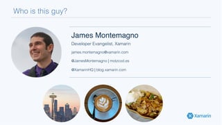 Who is this guy?!
James Montemagno!
Developer Evangelist, Xamarin!
james.montemagno@xamarin.com!
!
@JamesMontemagno | motzcod.es!
!
@XamarinHQ | blog.xamarin.com!
 