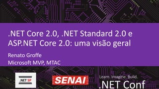 Learn. Imagine. Build.
.NET Conf
.NET Core 2.0, .NET Standard 2.0 e
ASP.NET Core 2.0: uma visão geral
Renato Groffe
Microsoft MVP, MTAC
 
