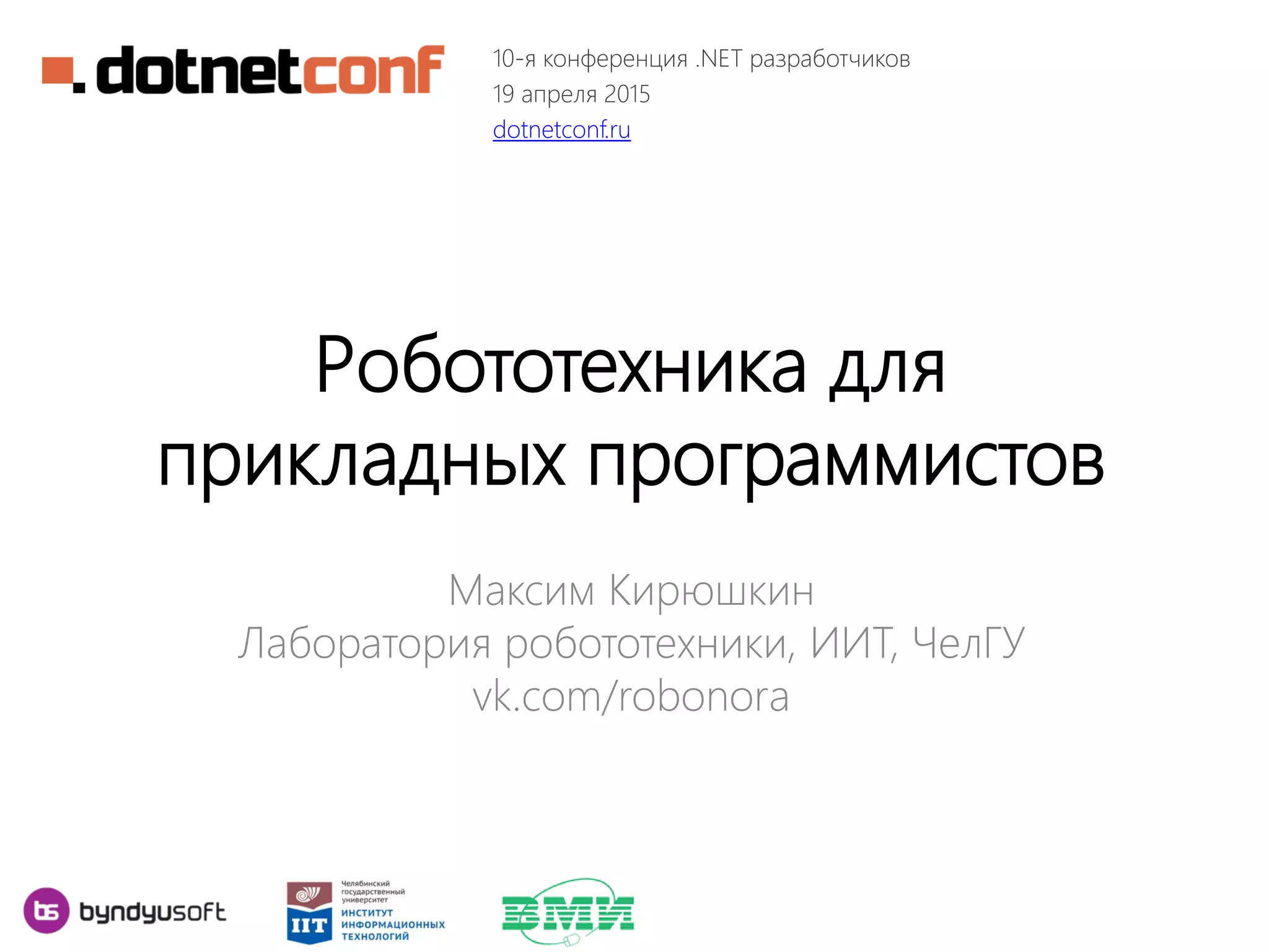 Робототехника для
прикладных программистов
Максим Кирюшкин
Лаборатория робототехники, ИИТ, ЧелГУ
vk.com/robonora
10-я конференция .NET разработчиков
19 апреля 2015
dotnetconf.ru
 