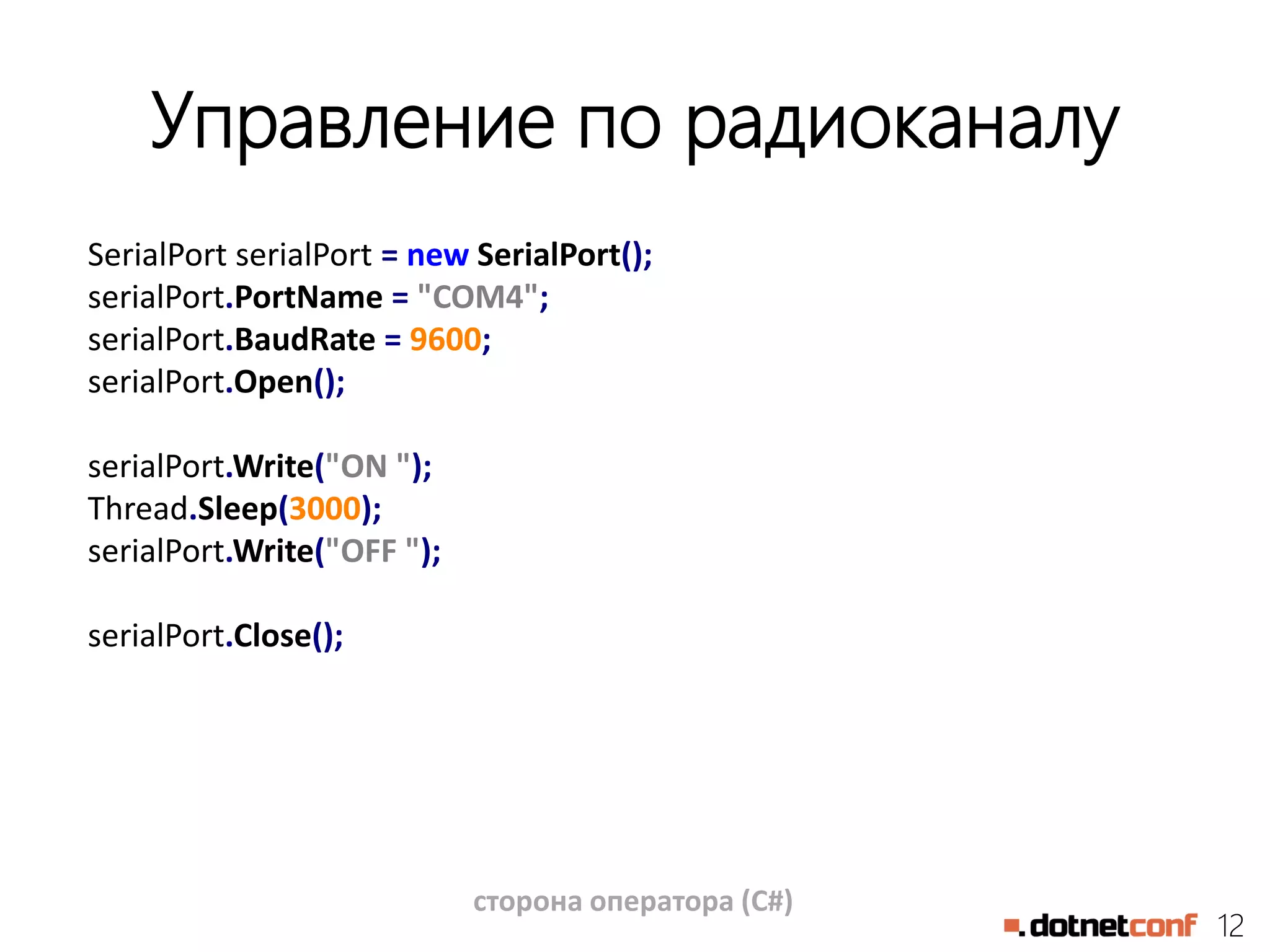 12
Управление по радиоканалу
SerialPort serialPort = new SerialPort();
serialPort.PortName = "COM4";
serialPort.BaudRate = 9600;
serialPort.Open();
serialPort.Write("ON ");
Thread.Sleep(3000);
serialPort.Write("OFF ");
serialPort.Close();
сторона оператора (C#)
 
