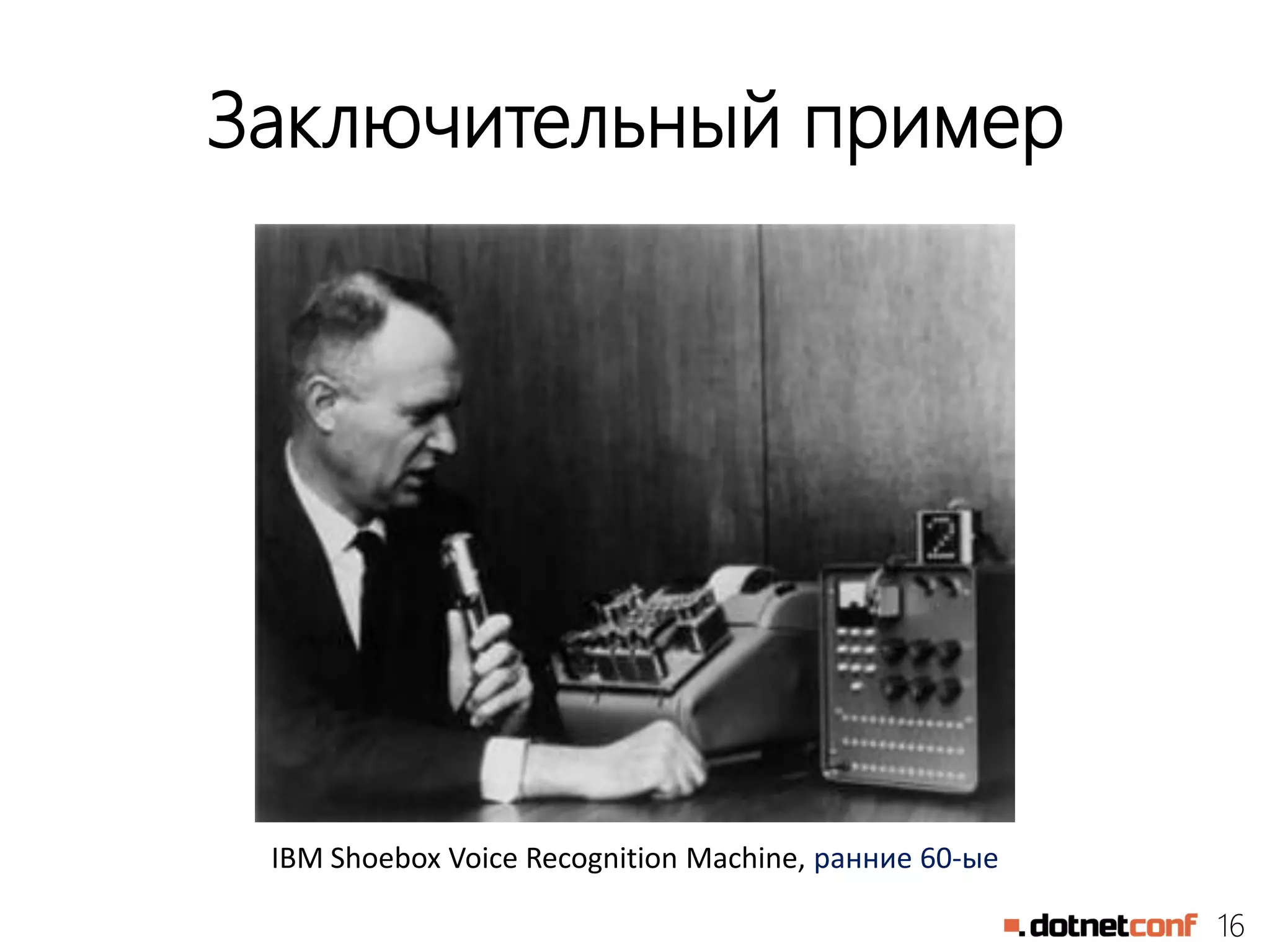 16
Заключительный пример
IBM Shoebox Voice Recognition Machine, ранние 60-ые
 