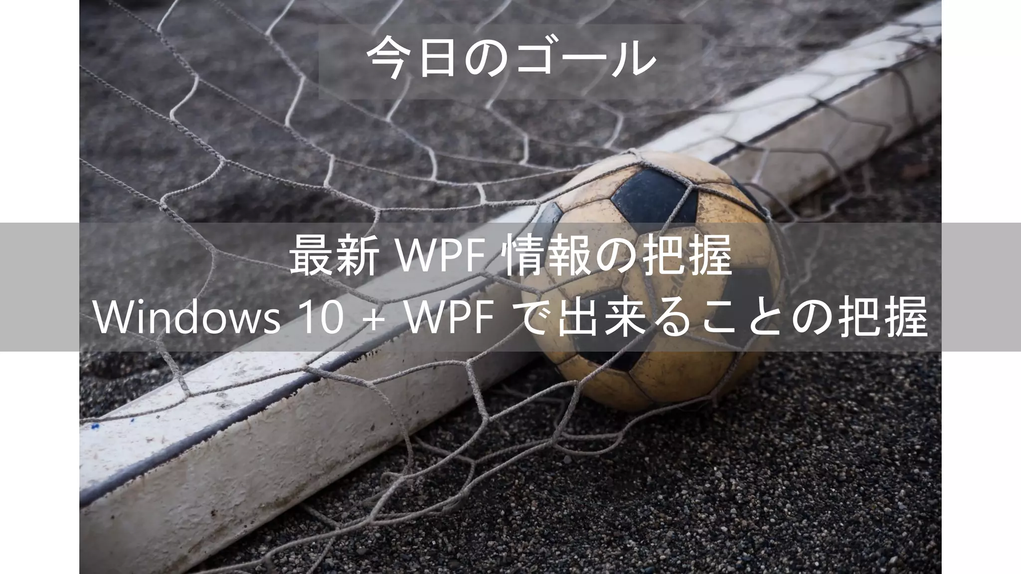 今日のゴール
最新 WPF 情報の把握
Windows 10 + WPF で出来ることの把握