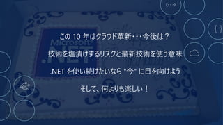 この 10 年はクラウド革新・・・今後は？
技術を塩漬けするリスクと最新技術を使う意味
.NET を使い続けたいなら "今" に目を向けよう
そして、何よりも楽しい！
 