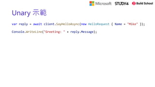 Unary 示範
var reply = await client.SayHelloAsync(new HelloRequest { Name = "Mike" });
Console.WriteLine("Greeting: " + reply.Message);
 