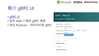 簡介 gRPC UI
• gRPC UI
• 提供 Web 介面與 gRPC 溝通
• 類似 Postman，但呼叫的是 gRPC
 