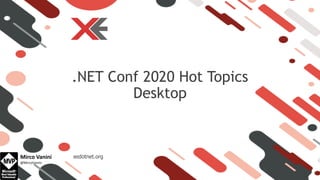 xedotnet.org
.NET Conf 2020 Hot Topics
Desktop
Mirco Vanini
@MircoVanini
 