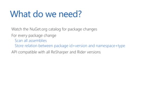 What do we need?
Watch the NuGet.org catalog for package changes
For every package change
Scan all assemblies
Store relation between package id+version and namespace+type
API compatible with all ReSharper and Rider versions
 
