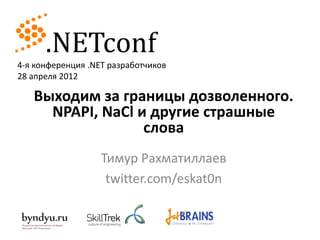4-я конференция .NET разработчиков
28 апреля 2012

   Выходим за границы дозволенного.
     NPAPI, NaCl и другие страшные
                  слова
                   Тимур Рахматиллаев
                    twitter.com/eskat0n
 