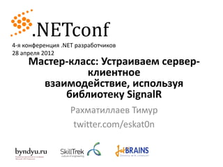 4-я конференция .NET разработчиков
28 апреля 2012
     Мастер-класс: Устраиваем сервер-
               клиентное
       взаимодействие, используя
           библиотеку SignalR
                   Рахматиллаев Тимур
                    twitter.com/eskat0n
 