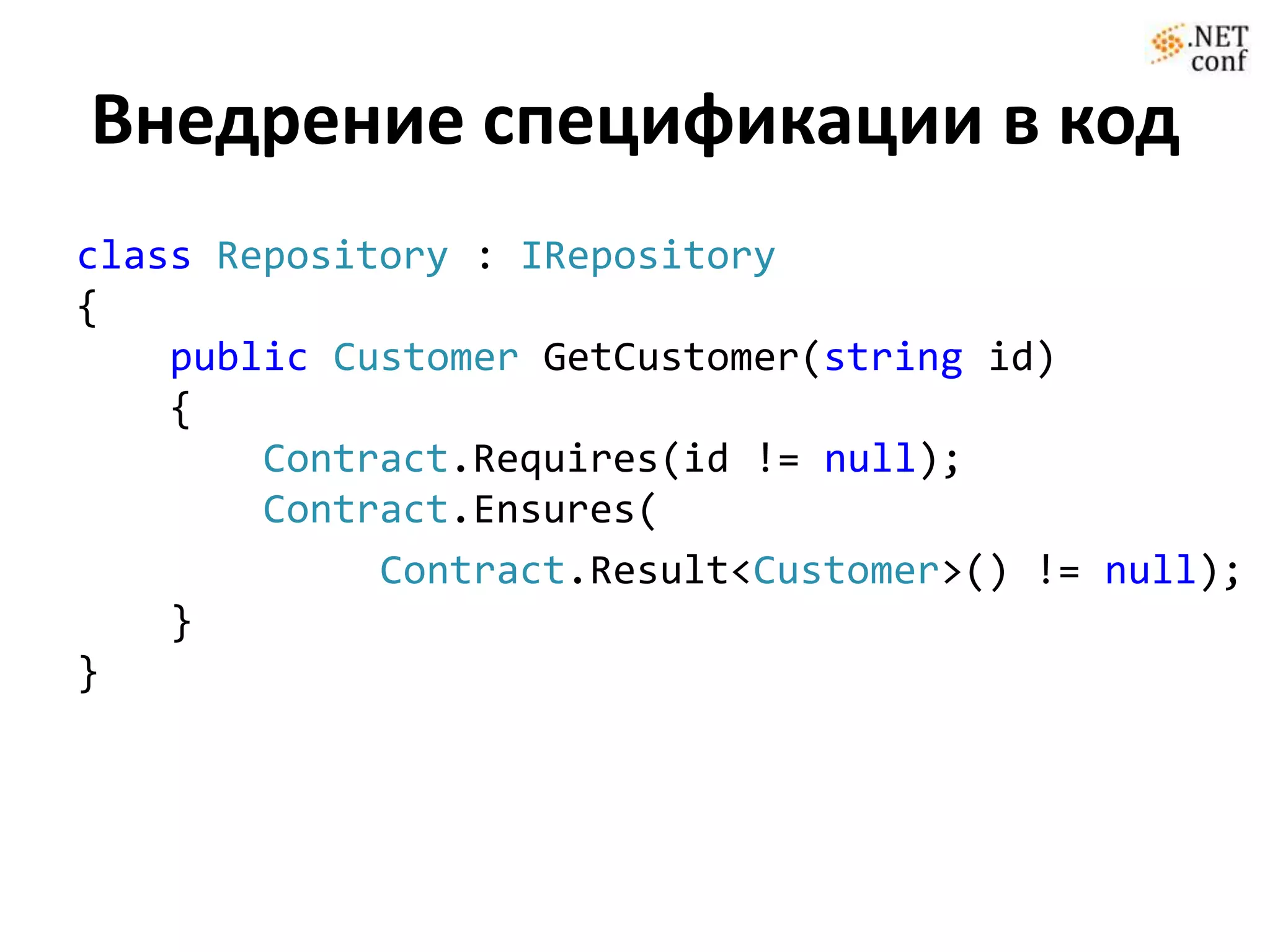 Внедрение спецификации в код
class Repository : IRepository
{
    public Customer GetCustomer(string id)
    {
        Contract.Requires(id != null);
        Contract.Ensures(
             Contract.Result<Customer>() != null);
    }
}
 