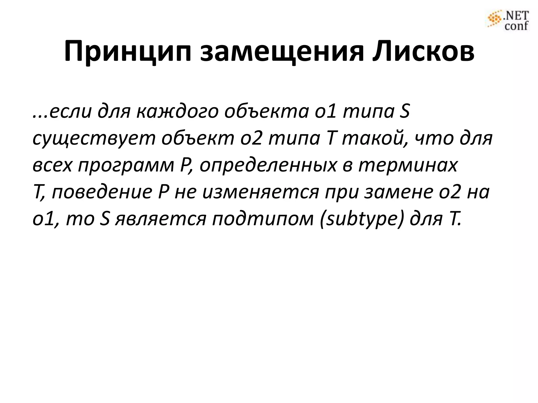 Принцип замещения Лисков
...если для каждого объекта o1 типа S
существует объект o2 типа T такой, что для
всех программ P, определенных в терминах
T, поведение P не изменяется при замене o2 на
o1, то S является подтипом (subtype) для T.
 