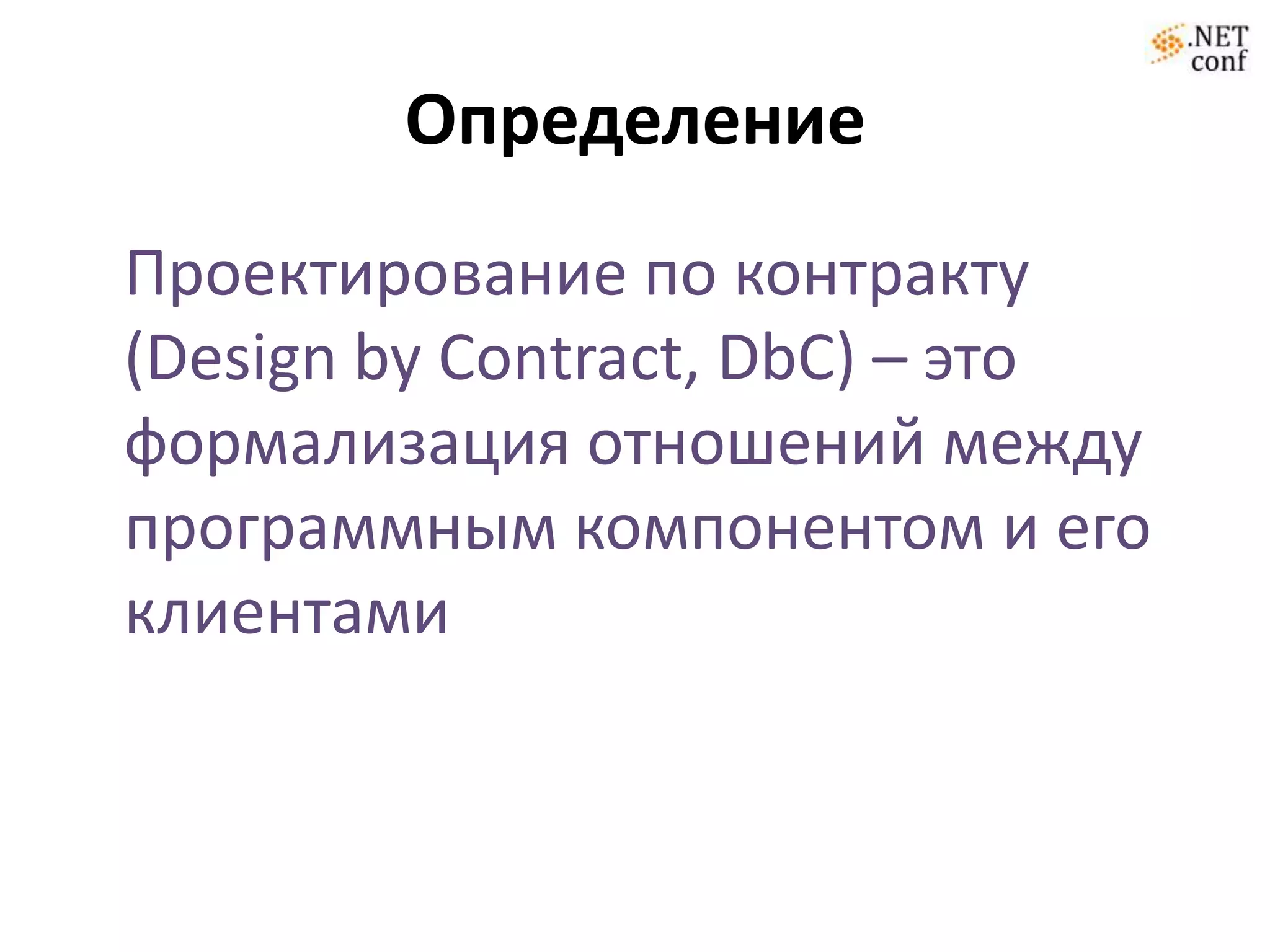 Определение
Проектирование по контракту
(Design by Contract, DbC) – это
формализация отношений между
программным компонентом и его
клиентами
 