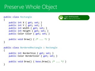 public class Rectangle
{
public int X { get; set; }
public int Y { get; set; }
public int Width { get; set; }
public int Height { get; set; }
public Color Color { get; set; }
public void Draw() { /* ... */ }
}
public class BorderedRectangle : Rectangle
{
public int BorderSize { get; set; }
public Color BorderColor { get; set; }
public void Draw() { base.Draw(); /* ... */ }
}
 
