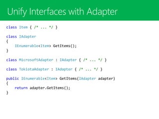 class Item { /* ... */ }
class IAdapter
{
IEnumerable<Item> GetItems();
}
class MicrosoftAdapter : IAdapter { /* ... */ }
class TokiotaAdapter : IAdapter { /* ... */ }
public IEnumerable<Item> GetItems(IAdapter adapter)
{
return adapter.GetItems();
}
 