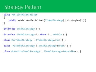 class VehicleXmlSerializer
{
public VehicleXmlSerializer(IToXmlStrategy[] strategies) { }
}
interface IToXmlStrategy { }
interface IToXmlStrategy<T> where T : Vehicle { }
class CarToXmlStrategy : IToXmlStrategy<Car> { }
class TruckTOXmlStrategy : IToXmlStrategy<Truck> { }
class MotorbikeToXmlStrategy : IToXmlStrategy<Motorbike> { }
 