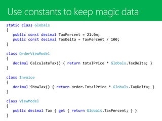static class Globals
{
public const decimal TaxPercent = 21.0m;
public const decimal TaxDelta = TaxPercent / 100;
}
class OrderViewModel
{
decimal CalculateTax() { return totalPrice * Globals.TaxDelta; }
}
class Invoice
{
decimal ShowTax() { return order.TotalPrice * Globals.TaxDelta; }
}
class ViewModel
{
public decimal Tax { get { return Globals.TaxPercent; } }
}
 