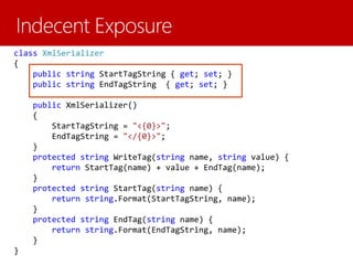 class XmlSerializer
{
public string StartTagString { get; set; }
public string EndTagString { get; set; }
public XmlSerializer()
{
StartTagString = "<{0}>";
EndTagString = "</{0}>";
}
protected string WriteTag(string name, string value) {
return StartTag(name) + value + EndTag(name);
}
protected string StartTag(string name) {
return string.Format(StartTagString, name);
}
protected string EndTag(string name) {
return string.Format(EndTagString, name);
}
}
 
