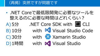 （再掲）突然ですが問題です
• .NET Coreで最低限開発に必要なツールを
整えるのに必要な時間はどれくらい？
A) 5分
B) 10分
C) 30分
D)1時間
.NET Core SDK with CLI
with Visual Stu...