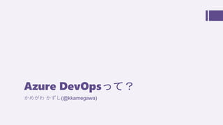 Azure DevOpsって？
かめがわ かずし(@kkamegawa)
 