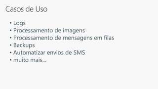 • Logs
• Processamento de imagens
• Processamento de mensagens em filas
• Backups
• Automatizar envios de SMS
• muito mais...
 