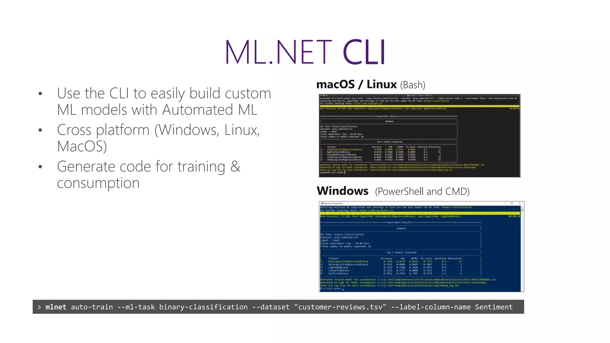macOS / Linux (Bash)
Windows (PowerShell and CMD)
> mlnet auto-train --ml-task binary-classification --dataset "customer-reviews.tsv" --label-column-name Sentiment
ML.NET CLI
 