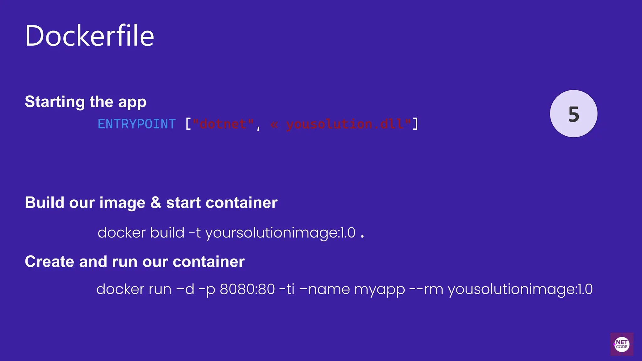 Dockerfile
Starting the app
5
ENTRYPOINT ["dotnet", « yousolution.dll"]
Build our image & start container
docker build -t yoursolutionimage:1.0 .
Create and run our container
docker run –d -p 8080:80 -ti –name myapp --rm yousolutionimage:1.0
 