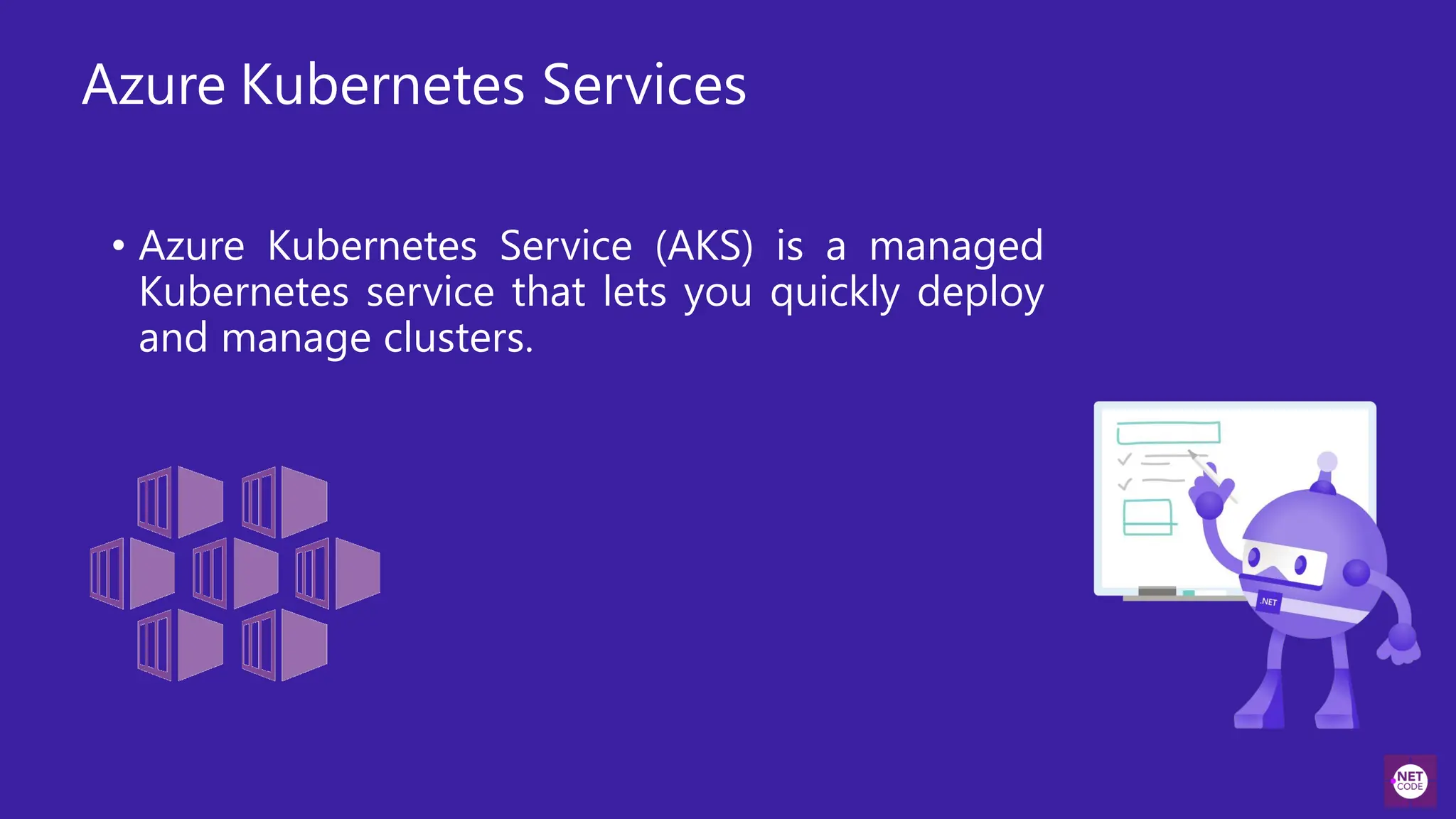 Azure Kubernetes Services
• Azure Kubernetes Service (AKS) is a managed
Kubernetes service that lets you quickly deploy
and manage clusters.
 