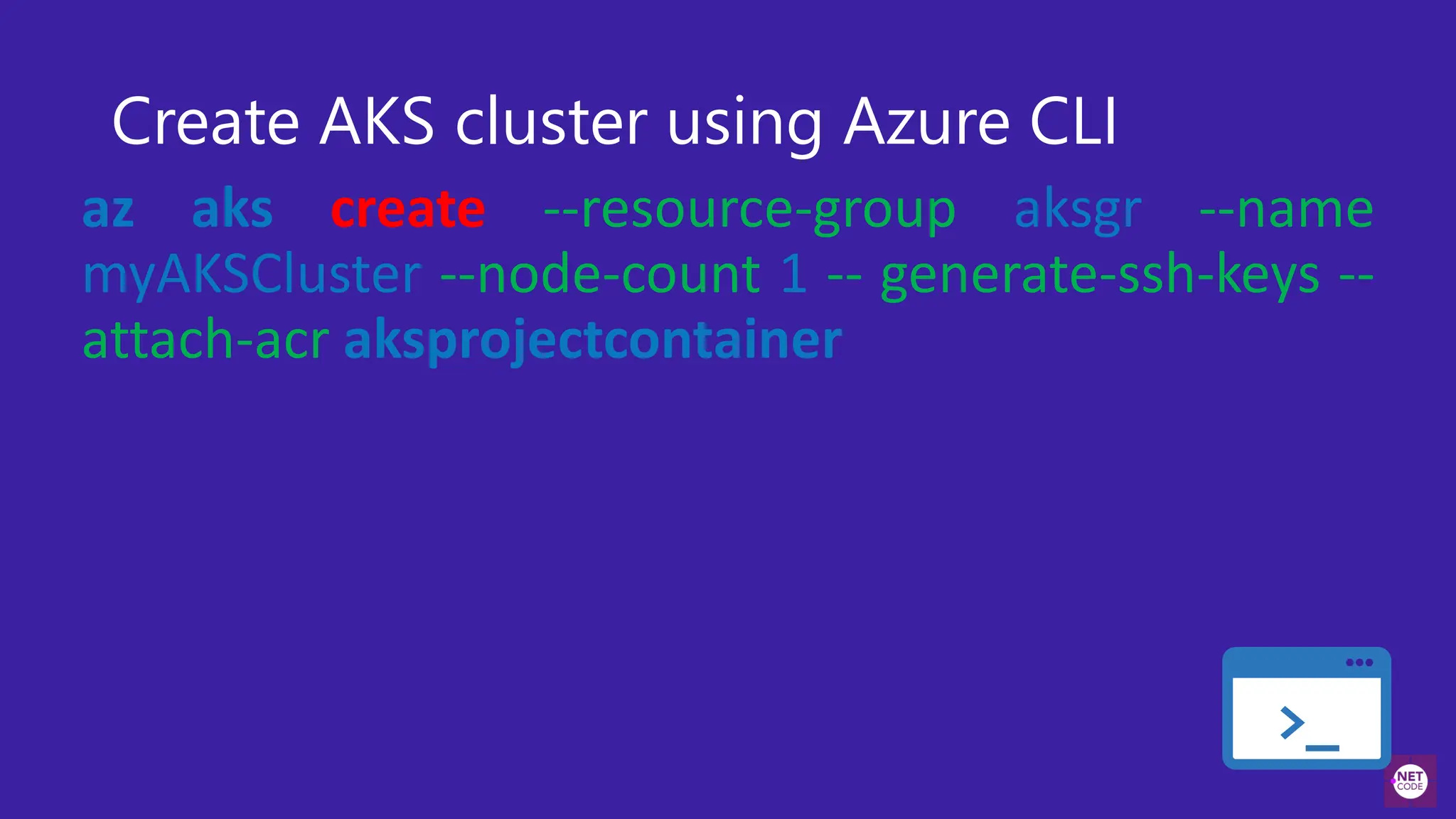 >_
Create AKS cluster using Azure CLI
az aks create --resource-group aksgr --name
myAKSCluster --node-count 1 -- generate-ssh-keys --
attach-acr aksprojectcontainer
 
