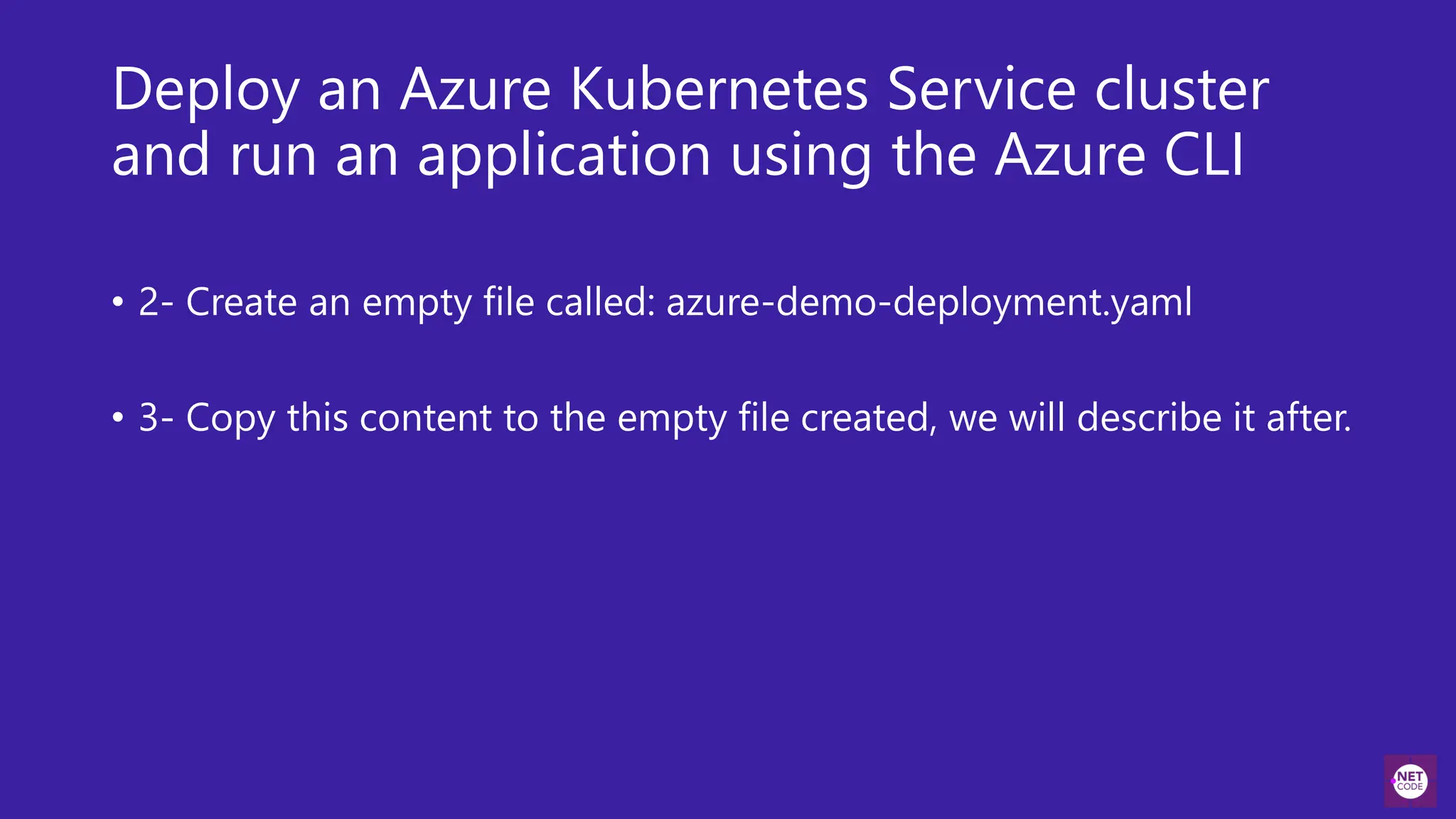 Deploy an Azure Kubernetes Service cluster
and run an application using the Azure CLI
• 2- Create an empty file called: azure-demo-deployment.yaml
• 3- Copy this content to the empty file created, we will describe it after.
 