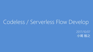 Codeless / Serverless Flow Develop
2017/10/07
小尾 智之
 