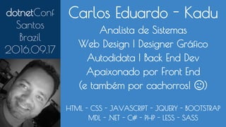 Carlos Eduardo - Kadu
Analista de Sistemas
Web Design | Designer Gráfico
Autodidata | Back End Dev
Apaixonado por Front End
(e também por cachorros! 😉)
HTML - CSS - JAVASCRIPT - JQUERY - BOOTSTRAP
MDL - .NET - C# - PHP - LESS - SASS
dotnetConf
Santos
Brazil
2016.09.17
 