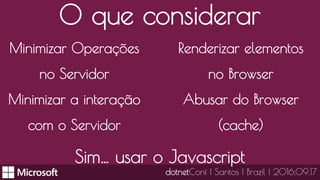 O que considerar
Minimizar Operações
no Servidor
Minimizar a interação
com o Servidor
dotnetConf | Santos | Brazil | 2016.09.17
Renderizar elementos
no Browser
Abusar do Browser
(cache)
Sim… usar o Javascript
 