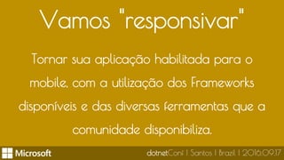 Vamos "responsivar"
Tornar sua aplicação habilitada para o
mobile, com a utilização dos Frameworks
disponíveis e das diversas ferramentas que a
comunidade disponibiliza.
dotnetConf | Santos | Brazil | 2016.09.17
 