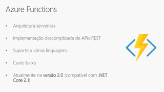 Azure Functions
• Arquitetura serverless
• Implementação descomplicada de APIs REST
• Suporte a várias linguagens
• Custo baixo
• Atualmente na versão 2.0 (compatível com .NET
Core 2.1)
 
