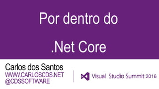 Por dentro do
.Net Core
Carlos dos Santos
WWW.CARLOSCDS.NET
@CDSSOFTWARE
 