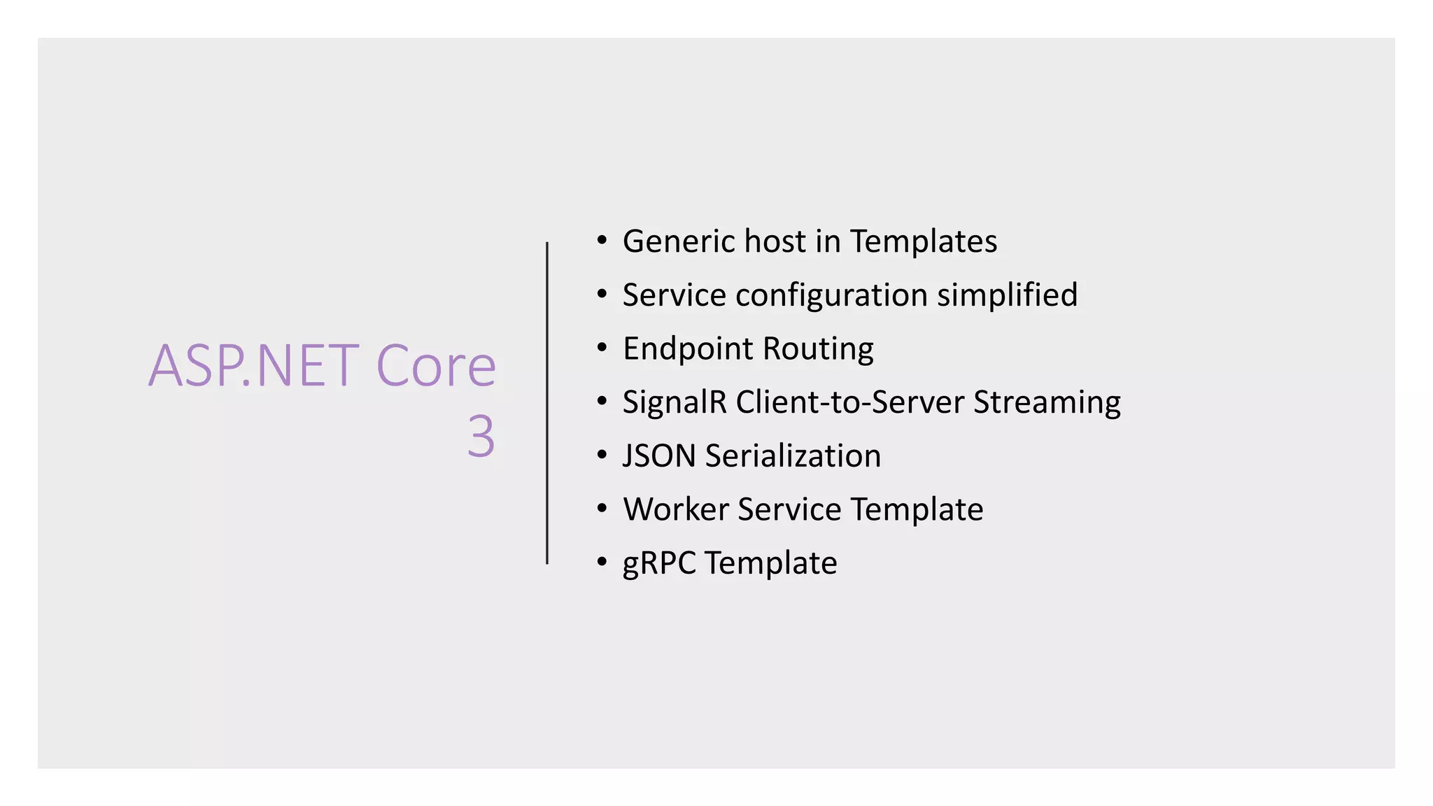ASP.NET Core
3
• Generic host in Templates
• Service configuration simplified
• Endpoint Routing
• SignalR Client-to-Server Streaming
• JSON Serialization
• Worker Service Template
• gRPC Template
 