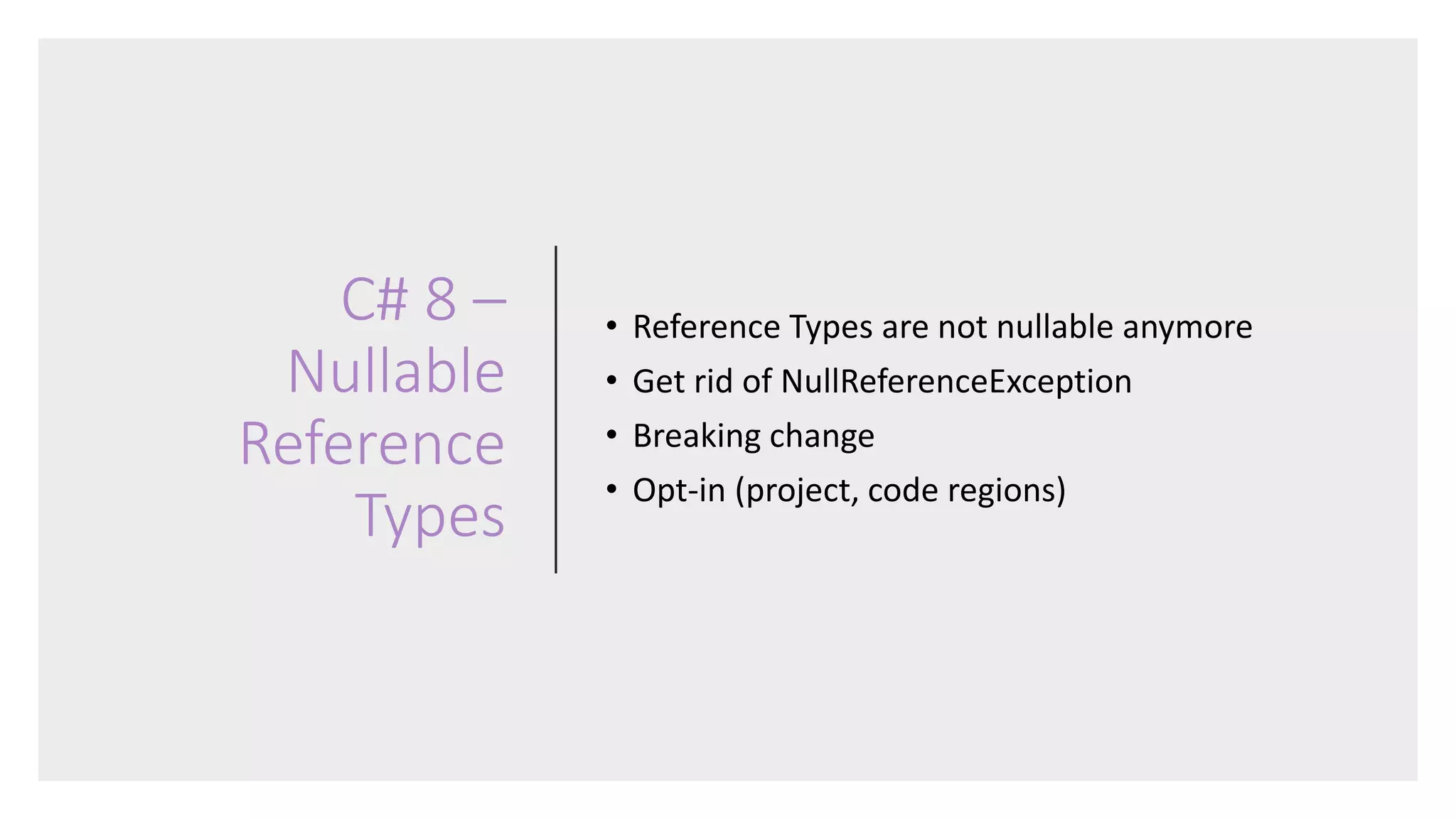 C# 8 –
Nullable
Reference
Types
• Reference Types are not nullable anymore
• Get rid of NullReferenceException
• Breaking change
• Opt-in (project, code regions)
 