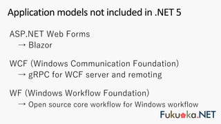 Application models not included in .NET 5
ASP.NET Web Forms
→ Blazor
WF (Windows Workflow Foundation)
→ Open source core workflow for Windows workflow
WCF (Windows Communication Foundation)
→ gRPC for WCF server and remoting
 