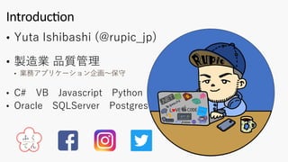 IntroducAon
• Yuta Ishibashi (@rupic_jp)
• 製造業 品質管理
• 業務アプリケーション企画〜保守
• C# VB Javascript Python
• Oracle SQLServer Postgres
 