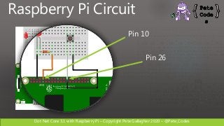 Dot Net Core 3.1 with Raspberry Pi – Copyright Pete Gallagher 2020 – @Pete_Codes
Raspberry Pi Circuit
Pin 10
Pin 26
 