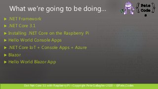 Dot Net Core 3.1 with Raspberry Pi – Copyright Pete Gallagher 2020 – @Pete_Codes
What we’re going to be doing…
 .NET Fram...