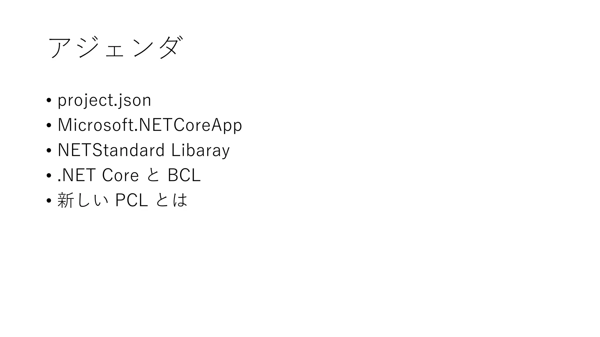 アジェンダ
• project.json
• Microsoft.NETCoreApp
• NETStandard Libaray
• .NET Core と BCL
• 新しい PCL とは
 
