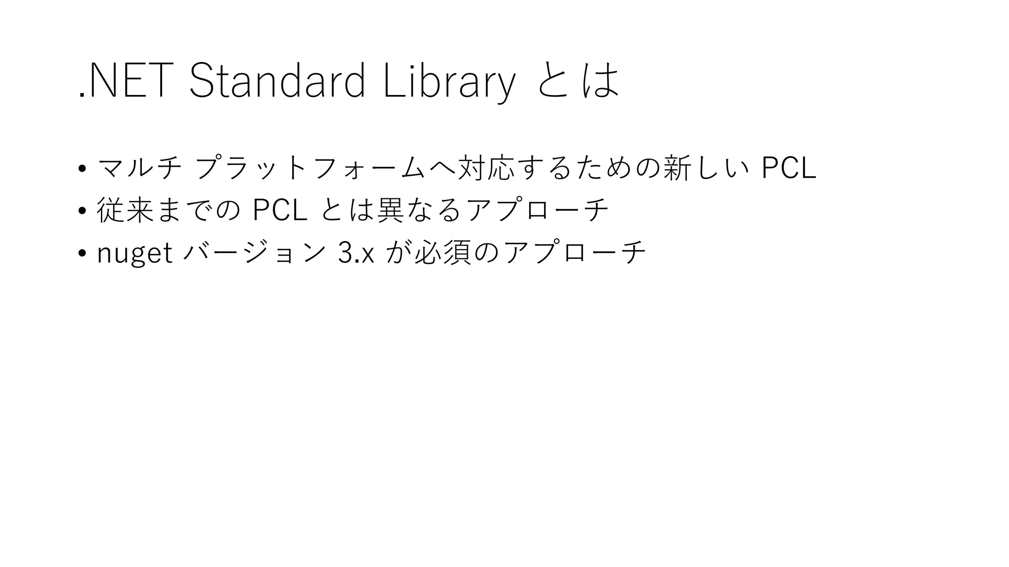 .NET Standard Library とは
• マルチ プラットフォームへ対応するための新しい PCL
• 従来までの PCL とは異なるアプローチ
• nuget バージョン 3.x が必須のアプローチ
 