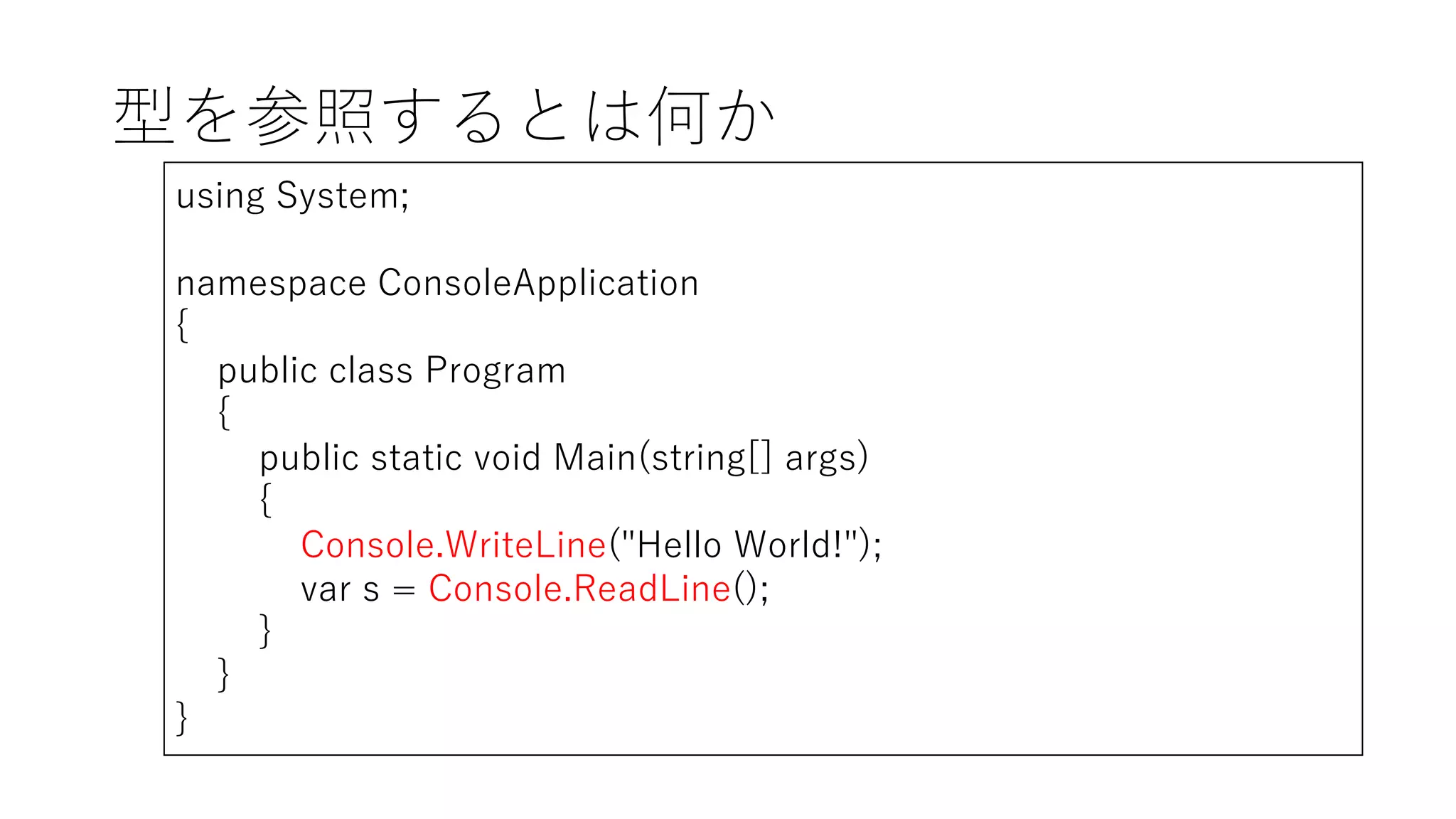 型を参照するとは何か
using System;
namespace ConsoleApplication
{
public class Program
{
public static void Main(string[] args)
{
Console.WriteLine("Hello World!");
var s = Console.ReadLine();
}
}
}
 