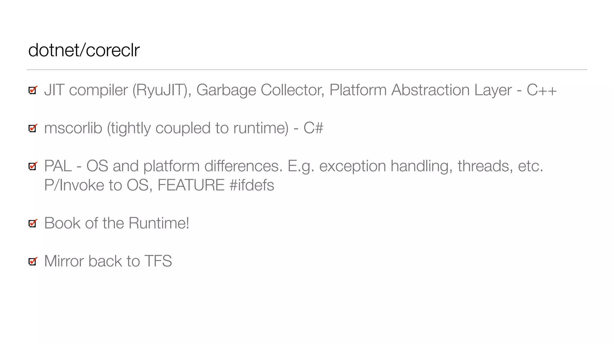 dotnet/coreclr
JIT compiler (RyuJIT), Garbage Collector, Platform Abstraction Layer - C++
mscorlib (tightly coupled to runtime) - C#
PAL - OS and platform differences. E.g. exception handling, threads, etc. 
P/Invoke to OS, FEATURE #ifdefs
Book of the Runtime!
Mirror back to TFS
 