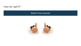 How do I get it?
Build it from source!
 