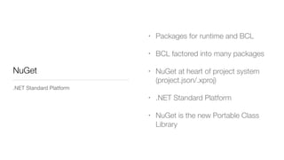• Packages for runtime and BCL
• BCL factored into many packages
• NuGet at heart of project system
(project.json/.xproj)
• .NET Standard Platform
• NuGet is the new Portable Class
Library
NuGet
.NET Standard Platform
 