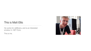 This is Matt Ellis
He works for JetBrains, and is an interested
amateur in .NET Core.

This is me.
 